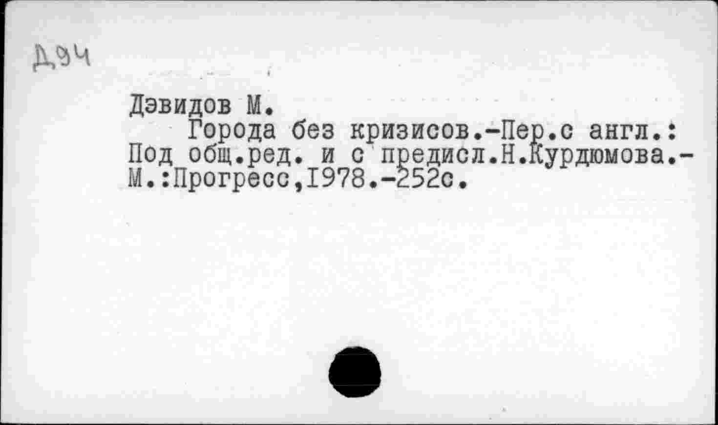 ﻿Дэвидов М.
Города без кризисов.-Пер.с англ.: Под общ.ред. и с предисл.Н.Курдюмова. М.:Прогресс,1978.-252с.